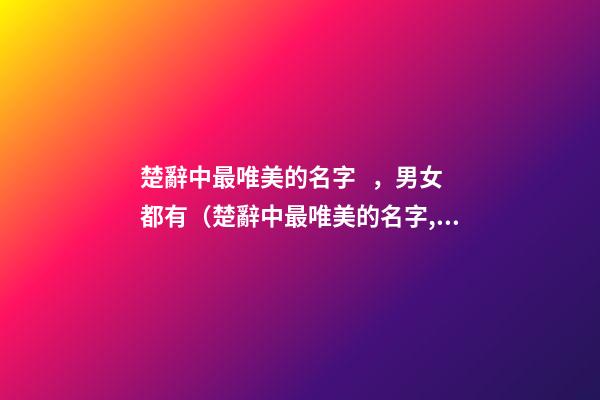 楚辭中最唯美的名字，男女都有（楚辭中最唯美的名字,男女都有什么）